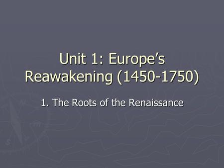 Unit 1: Europe’s Reawakening (1450-1750) 1. The Roots of the Renaissance.
