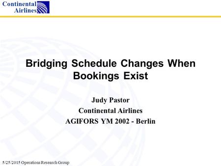 5/25/2015 Operations Research Group Continental Airlines Bridging Schedule Changes When Bookings Exist Judy Pastor Continental Airlines AGIFORS YM 2002.