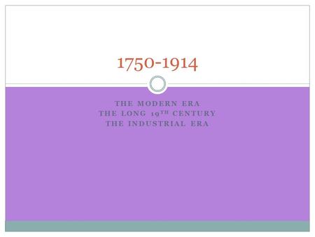 THE MODERN ERA THE LONG 19 TH CENTURY THE INDUSTRIAL ERA 1750-1914.