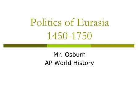 Politics of Eurasia 1450-1750 Mr. Osburn AP World History.