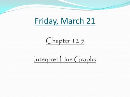 Friday, March 21 Chapter 12.5 Interpret Line Graphs.