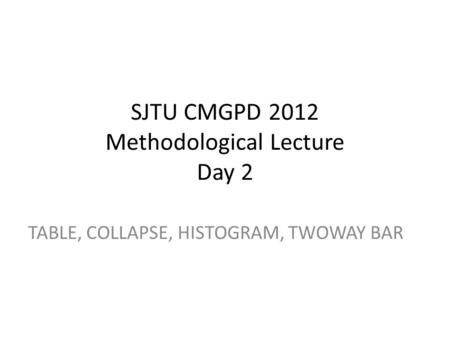 SJTU CMGPD 2012 Methodological Lecture Day 2 TABLE, COLLAPSE, HISTOGRAM, TWOWAY BAR.