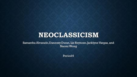 Neoclassicism Samantha Alvarado, Danexsy Duran, Liz Reynoso, Jacklyne Vargas, and Naomi Wong Period 6.