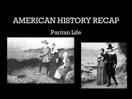 AMERICAN HISTORY RECAP Puritan Life. Puritanism Lasts until about 1750ish (fluid change) Big Ideas – Sought to “purify” or simplify creeds/rituals – Derived.