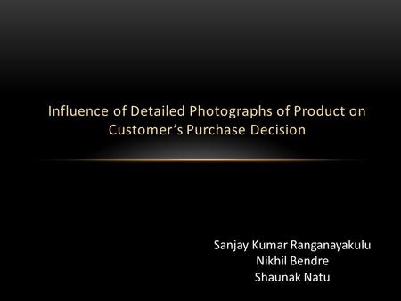 Influence of Detailed Photographs of Product on Customer’s Purchase Decision Sanjay Kumar Ranganayakulu Nikhil Bendre Shaunak Natu.