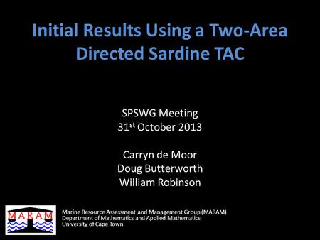 Initial Results Using a Two-Area Directed Sardine TAC SPSWG Meeting 31 st October 2013 Carryn de Moor Doug Butterworth William Robinson Marine Resource.