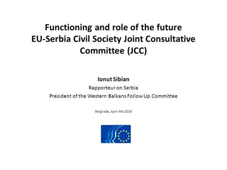 Functioning and role of the future EU-Serbia Civil Society Joint Consultative Committee (JCC) Ionut Sibian Rapporteur on Serbia President of the Western.