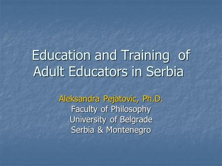 Education and Training of Adult Educators in Serbia Aleksandra Pejatovic, Ph.D. Faculty of Philosophy University of Belgrade Serbia & Montenegro.