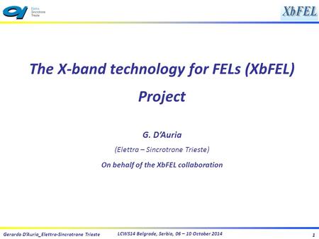 1 LCWS14 Belgrade, Serbia, 06 – 10 October 2014 Gerardo D’Auria_Elettra-Sincrotrone Trieste The X-band technology for FELs (XbFEL) Project G. D’Auria (Elettra.