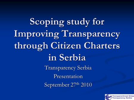 Scoping study for Improving Transparency through Citizen Charters in Serbia Transparency Serbia Presentation September 27 th 2010.