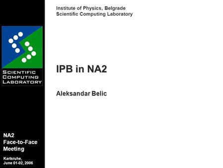 Institute of Physics, Belgrade Scientific Computing Laboratory IPB in NA2 Aleksandar Belic Karlsruhe, June 01-02, 2006 NA2 Face-to-Face Meeting.