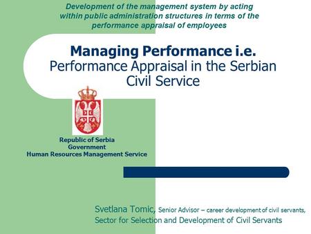 Managing Performance i.e. Performance Appraisal in the Serbian Civil Service Svetlana Tomic, Senior Advisor – career development of civil servants, Sector.