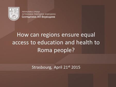 Strasbourg, April 21 st 2015 How can regions ensure equal access to education and health to Roma people?