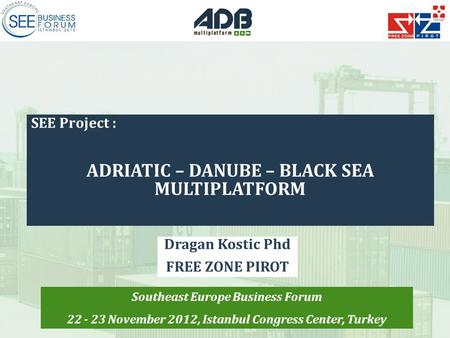 SEE Project : ADRIATIC – DANUBE – BLACK SEA MULTIPLATFORM Dragan Kostic Phd FREE ZONE PIROT Southeast Europe Business Forum 22 - 23 November 2012, Istanbul.