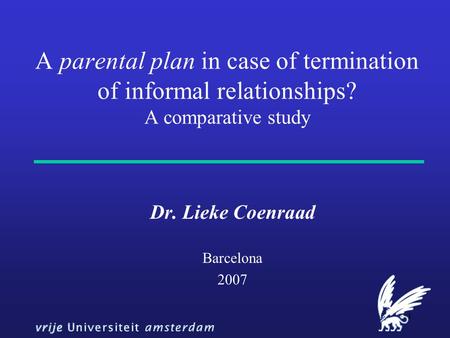 1 A parental plan in case of termination of informal relationships? A comparative study Dr. Lieke Coenraad Barcelona 2007.