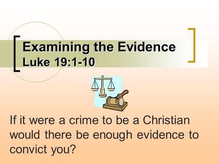 Examining the Evidence Luke 19:1-10 Examining the Evidence Luke 19:1-10 If it were a crime to be a Christian would there be enough evidence to convict.