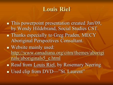 Louis Riel This powerpoint presentation created Jan/09, by Wendy Hildebrand, Social Studies CST. This powerpoint presentation created Jan/09, by Wendy.