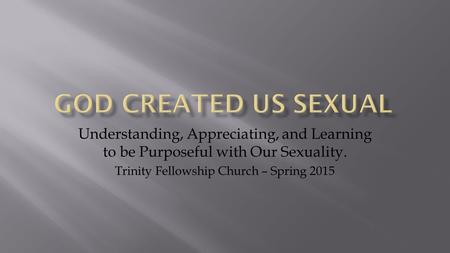 Understanding, Appreciating, and Learning to be Purposeful with Our Sexuality. Trinity Fellowship Church – Spring 2015.