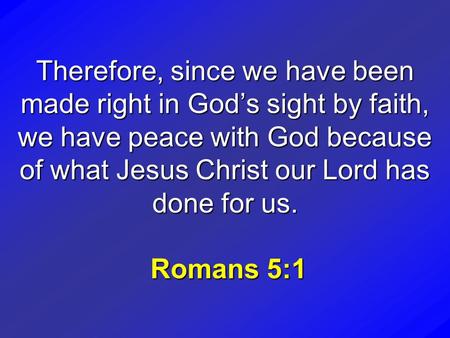 Therefore, since we have been made right in God’s sight by faith, we have peace with God because of what Jesus Christ our Lord has done for us. Romans.