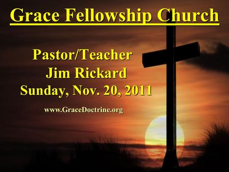 Grace Fellowship Church Pastor/Teacher Jim Rickard Sunday, Nov. 20, 2011 www.GraceDoctrine.org.