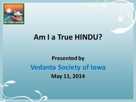 Am I a True HINDU? Presented by Vedanta Society of Iowa May 11, 2014 1.