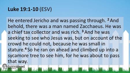 Luke 19:1-10 (ESV) He entered Jericho and was passing through. 2 And behold, there was a man named Zacchaeus. He was a chief tax collector and was rich.