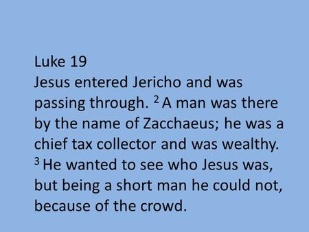 Luke 19 Jesus entered Jericho and was passing through. 2 A man was there by the name of Zacchaeus; he was a chief tax collector and was wealthy. 3 He wanted.