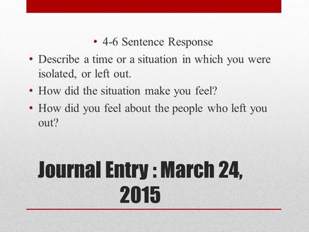 Journal Entry : March 24, 2015 4-6 Sentence Response Describe a time or a situation in which you were isolated, or left out. How did the situation make.