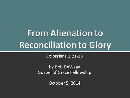From Alienation to Reconciliation to Glory: Colossians 1:21-231 Colossians 1:21-23 by Bob DeWaay Gospel of Grace Fellowship October 5, 2014.