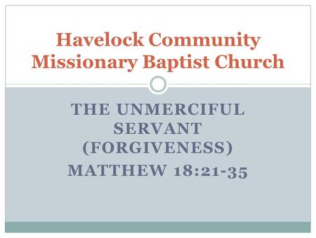THE UNMERCIFUL SERVANT (FORGIVENESS) MATTHEW 18:21-35 Havelock Community Missionary Baptist Church.