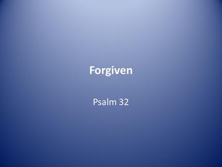 Forgiven Psalm 32. Of David. A maskil. 1 Blessed is the one whose transgressions are forgiven, whose sins are covered. 2 Blessed is the one whose sin.