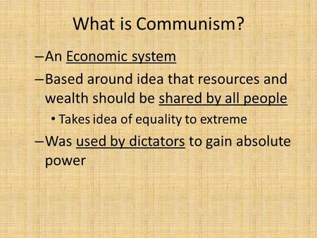 What is Communism? – An Economic system – Based around idea that resources and wealth should be shared by all people Takes idea of equality to extreme.