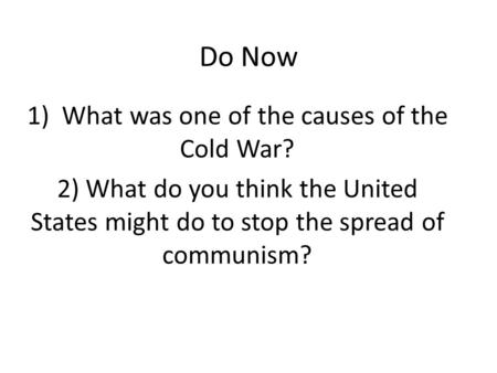 Do Now 1) What was one of the causes of the Cold War? 2) What do you think the United States might do to stop the spread of communism?