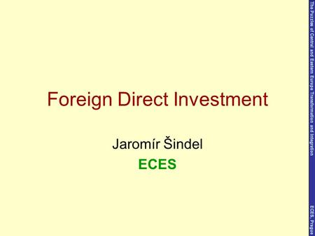 Foreign Direct Investment Jaromír Šindel ECES The Puzzles of Central and Eastern Europe Transformation and Integration ECES, Prague.