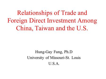 Relationships of Trade and Foreign Direct Investment Among China, Taiwan and the U.S. Hung-Gay Fung, Ph.D University of Missouri-St. Louis U.S.A.