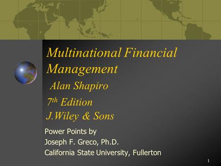 1 Multinational Financial Management Alan Shapiro 7 th Edition J.Wiley & Sons Power Points by Joseph F. Greco, Ph.D. California State University, Fullerton.