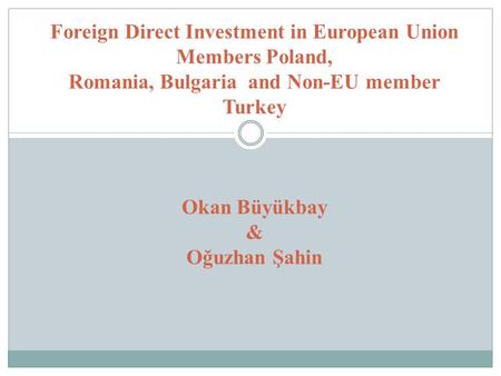 Foreign Direct Investment in European Union Members Poland, Romania, Bulgaria and Non-EU member Turkey Okan Büyükbay & Oğuzhan Şahin.