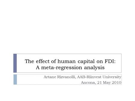 The effect of human capital on FDI: A meta-regression analysis Artane Rizvanolli, AAB-Riinvest University Ancona, 21 May 2010.