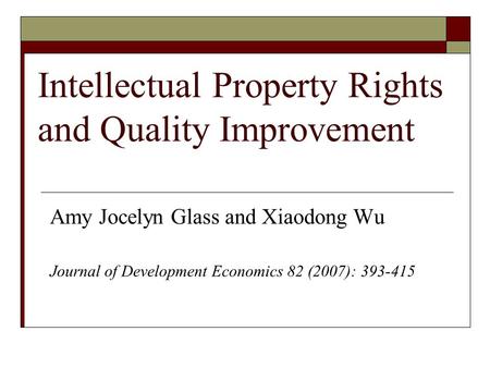 Intellectual Property Rights and Quality Improvement Amy Jocelyn Glass and Xiaodong Wu Journal of Development Economics 82 (2007): 393-415.