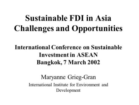 Sustainable FDI in Asia Challenges and Opportunities International Conference on Sustainable Investment in ASEAN Bangkok, 7 March 2002 Maryanne Grieg-Gran.