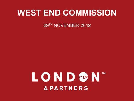 WEST END COMMISSION 29 TH NOVEMBER 2012. WHO ARE WE? London & Partners is the official promotional organisation for London, incorporating the official.