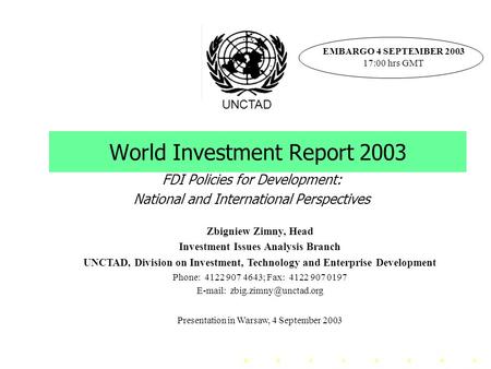 World Investment Report 2003 FDI Policies for Development: National and International Perspectives UNCTAD EMBARGO 4 SEPTEMBER 2003 17:00 hrs GMT Zbigniew.