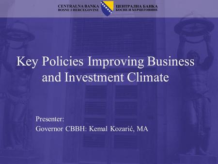 Key Policies Improving Business and Investment Climate Presenter: Governor CBBH: Kemal Kozarić, MA.