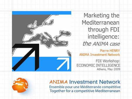 FDI Workshop: ECONOMIC INTELLIGENCE Athens, May 2009 Marketing the Mediterranean through FDI intelligence: the ANIMA case   Pierre HENRY ANIMA Investment.