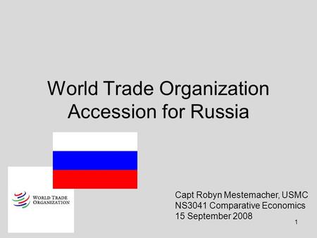 1 World Trade Organization Accession for Russia Capt Robyn Mestemacher, USMC NS3041 Comparative Economics 15 September 2008.