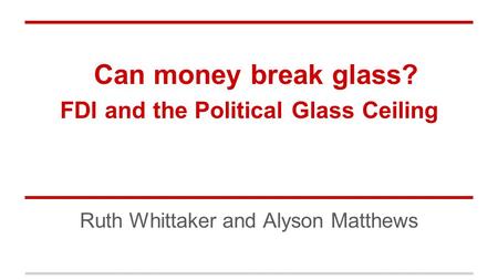 Can money break glass? FDI and the Political Glass Ceiling Ruth Whittaker and Alyson Matthews.