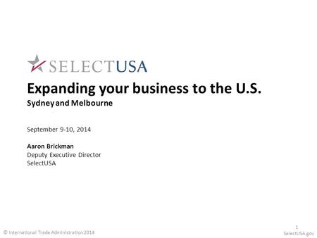 Expanding your business to the U.S. Sydney and Melbourne September 9-10, 2014 Aaron Brickman Deputy Executive Director SelectUSA SelectUSA.gov © International.