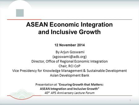 1 ASEAN Economic Integration and Inclusive Growth 12 November 2014 By Arjun Goswami Director, Office of Regional Economic Integration.