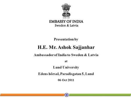Presentation by H.E. Mr. Ashok Sajjanhar Ambassador of India to Sweden & Latvia at Lund University Edens hörsal, Paradisgatan 5, Lund 06 Oct 2011.