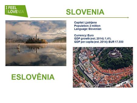 ESLOVÊNIA Capital: Ljubljana Population: 2 million Language: Slovenian Currency: Euro GDP growth (est. 2014): 1,4% GDP per capita (est. 2014): EUR 17.550.